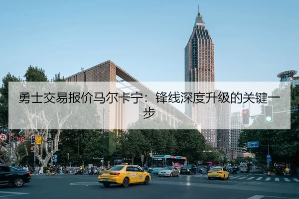 勇士交易报价马尔卡宁：锋线深度升级的关键一步
