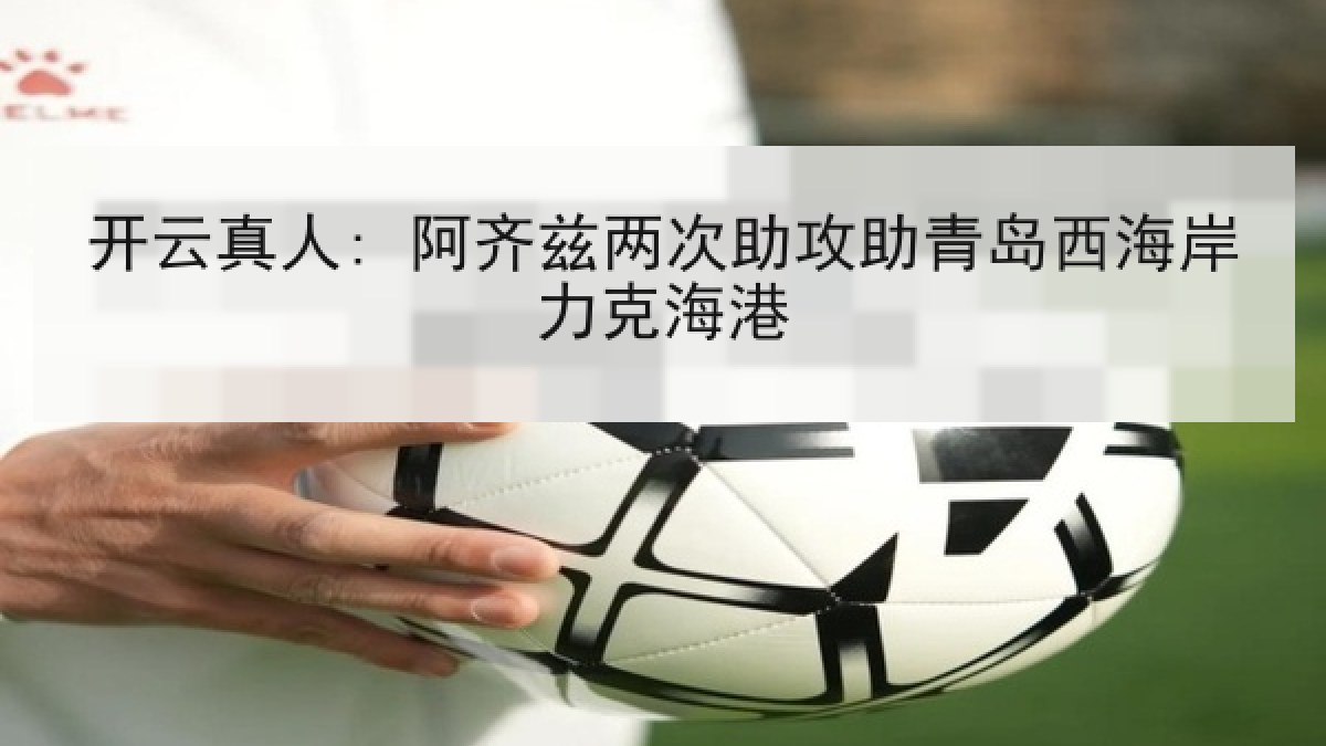 开云真人: 阿齐兹两次助攻助青岛西海岸力克海港