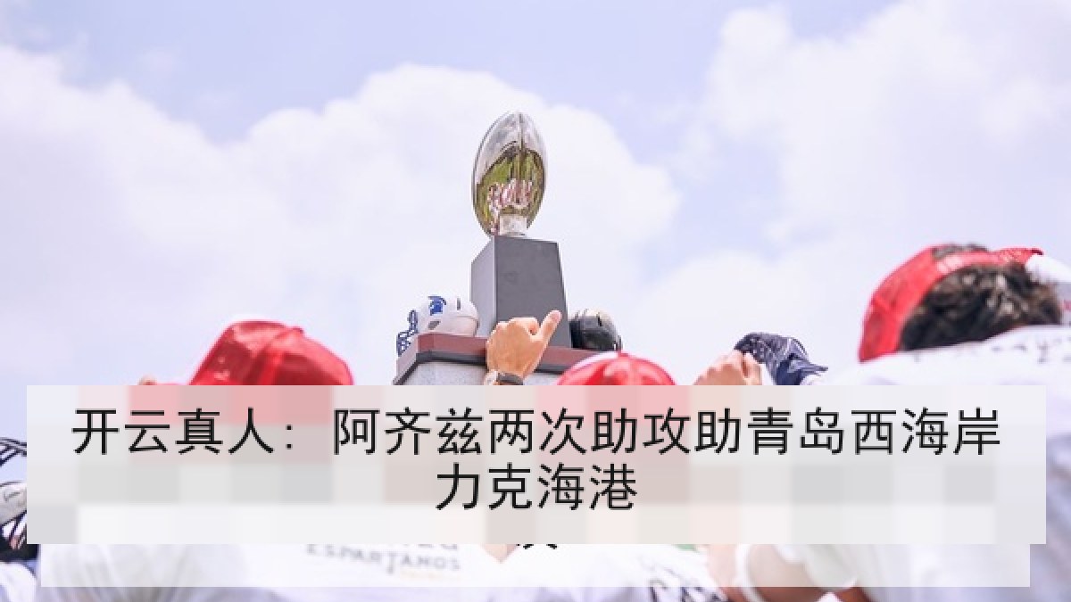 开云真人: 阿齐兹两次助攻助青岛西海岸力克海港