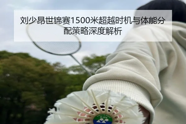 刘少昂世锦赛1500米超越时机与体能分配策略深度解析