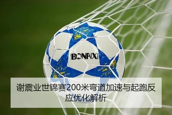 谢震业世锦赛200米弯道加速与起跑反应优化解析