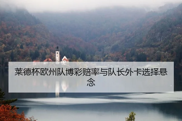 莱德杯欧州队博彩赔率与队长外卡选择悬念