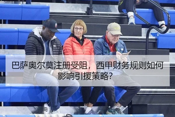 巴萨奥尔莫注册受阻，西甲财务规则如何影响引援策略？