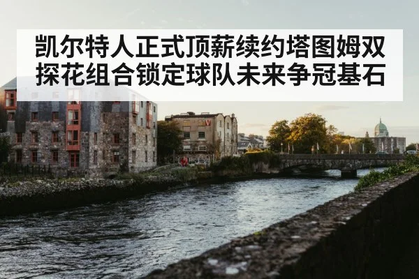 凯尔特人正式顶薪续约塔图姆双探花组合锁定球队未来争冠基石