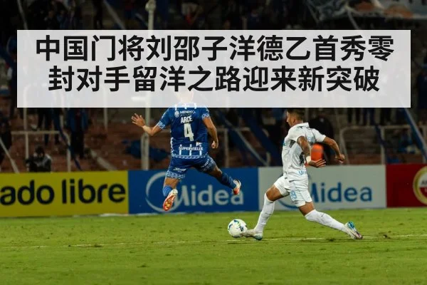中国门将刘邵子洋德乙首秀零封对手留洋之路迎来新突破